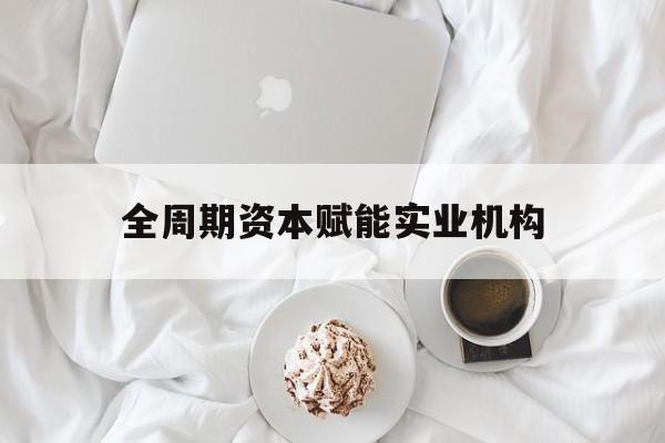随州市全周期资本赋能实业机构(全周期管理)