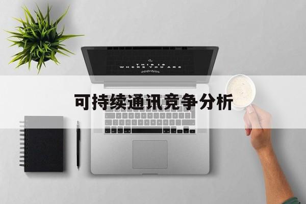 随州市可持续通讯竞争分析(可持续竞争优势有哪些)