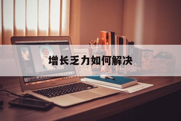 随州市增长乏力如何解决(增长乏力是下降的意思吗)
