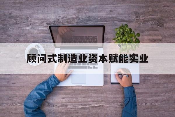 随州市关于顾问式制造业资本赋能实业的信息