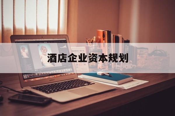 随州市酒店企业资本规划(酒店投资方案计划书)