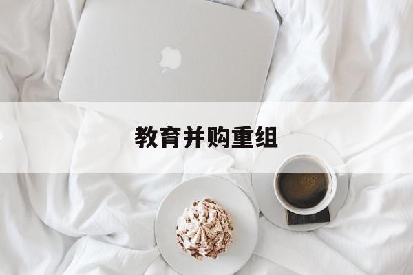 随州市教育并购重组(近年并购重组经典案例)